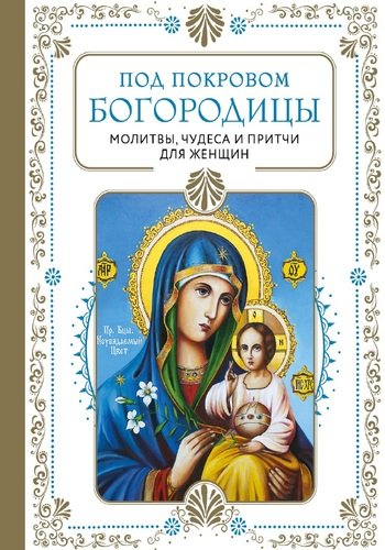 Под покровом Богородицы. Молитвы, чудеса и притчи для женщин