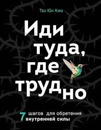 Таэ Юн Ким Глав - ИДИ ТУДА, ГДЕ ТРУДНО! 7 правил для обретения внутренней силы